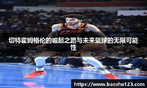 切特霍姆格伦的崛起之路与未来篮球的无限可能性