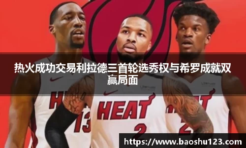 热火成功交易利拉德三首轮选秀权与希罗成就双赢局面