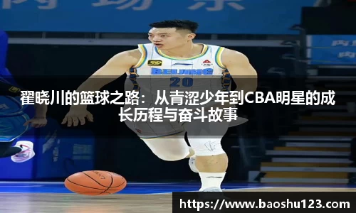 翟晓川的篮球之路：从青涩少年到CBA明星的成长历程与奋斗故事