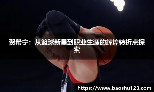 贺希宁：从篮球新星到职业生涯的辉煌转折点探索