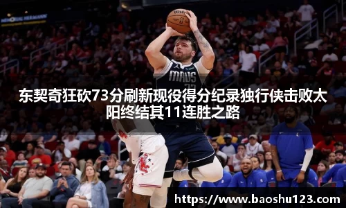 东契奇狂砍73分刷新现役得分纪录独行侠击败太阳终结其11连胜之路
