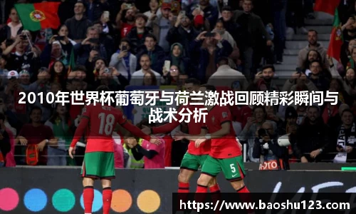 2010年世界杯葡萄牙与荷兰激战回顾精彩瞬间与战术分析